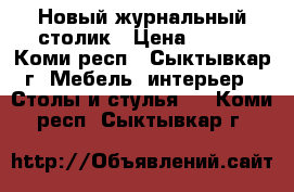 Новый журнальный столик › Цена ­ 800 - Коми респ., Сыктывкар г. Мебель, интерьер » Столы и стулья   . Коми респ.,Сыктывкар г.